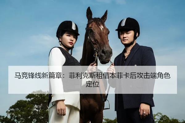 马竞锋线新篇章：菲利克斯租借本菲卡后攻击端角色定位