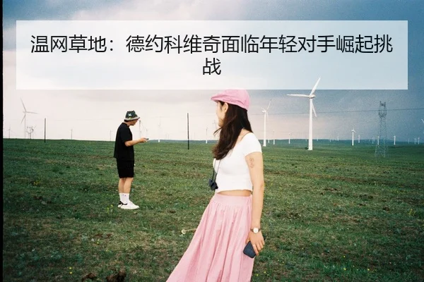 温网草地：德约科维奇面临年轻对手崛起挑战