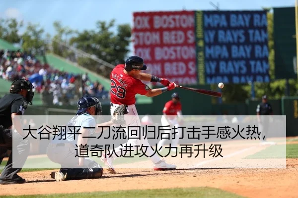大谷翔平二刀流回归后打击手感火热，道奇队进攻火力再升级