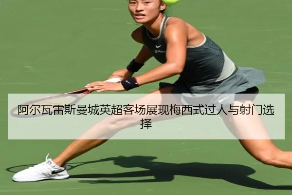 阿尔瓦雷斯曼城英超客场展现梅西式过人与射门选择