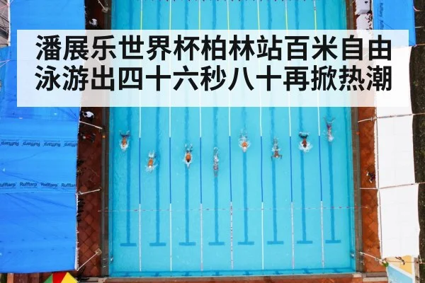 潘展乐世界杯柏林站百米自由泳游出四十六秒八十再掀热潮