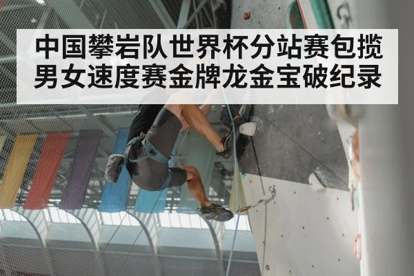 中国攀岩队世界杯分站赛包揽男女速度赛金牌龙金宝破纪录