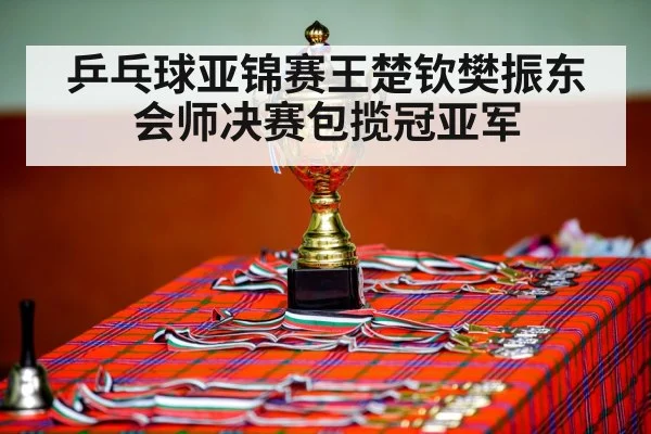 乒乓球亚锦赛王楚钦樊振东会师决赛包揽冠亚军