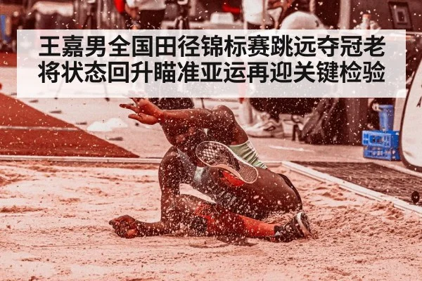 王嘉男全国田径锦标赛跳远夺冠老将状态回升瞄准亚运再迎关键检验