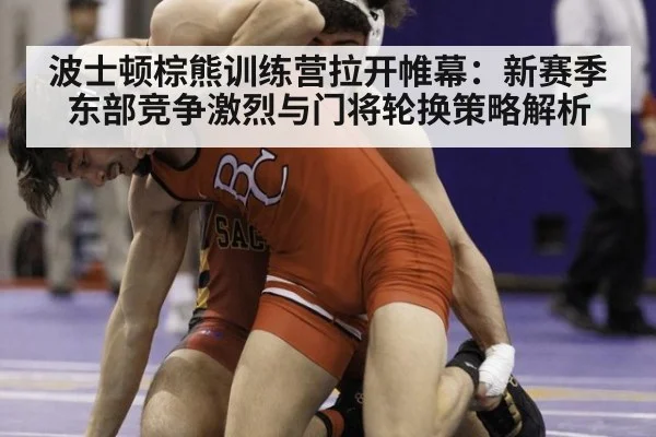 波士顿棕熊训练营拉开帷幕:新赛季东部竞争激烈与门将轮换策略解析